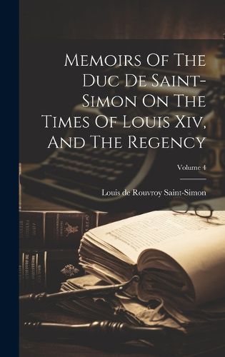 Cover image for Memoirs Of The Duc De Saint-simon On The Times Of Louis Xiv, And The Regency; Volume 4