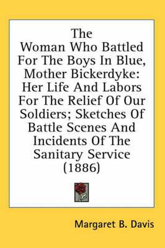 Cover image for The Woman Who Battled for the Boys in Blue, Mother Bickerdyke: Her Life and Labors for the Relief of Our Soldiers; Sketches of Battle Scenes and Incidents of the Sanitary Service (1886)