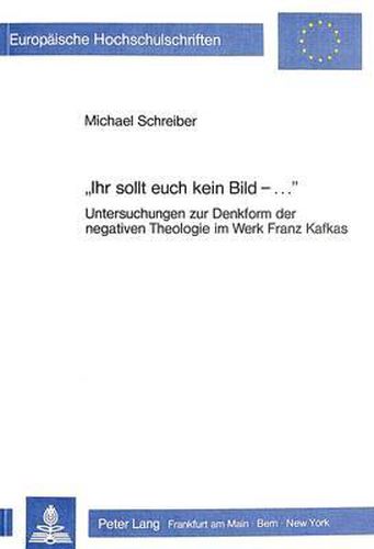 Cover image for -Ihr Sollt Euch Kein Bild - ....-: Untersuchungen Zur Denkform Der Negativen Theologie Im Werk Franz Kafkas