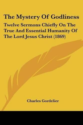 Cover image for The Mystery Of Godliness: Twelve Sermons Chiefly On The True And Essential Humanity Of The Lord Jesus Christ (1869)