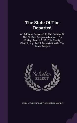 The State of the Departed: An Address Delivered at the Funeral of the Rt. REV. Benjamin Moore ... on Friday, March 1, 1816, in Trinity Church, N.Y. and a Dissertation on the Same Subject