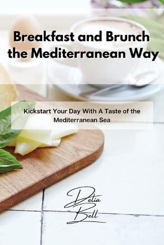 Cover image for Breakfast and Brunch the Mediterranean Way: Kickstart Your Day With A Taste of the Mediterranean Sea