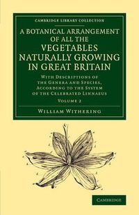 Cover image for A Botanical Arrangement of All the Vegetables Naturally Growing in Great Britain: With Descriptions of the Genera and Species, According to the System of the Celebrated Linnaeus