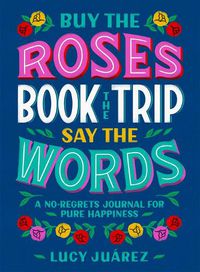 Cover image for Buy the Roses, Book the Trip, Say the Words: A No-Regrets Journal for Pure Happiness