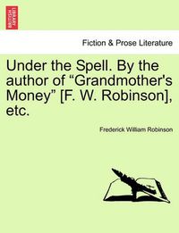Cover image for Under the Spell. by the Author of Grandmother's Money [F. W. Robinson], Etc.