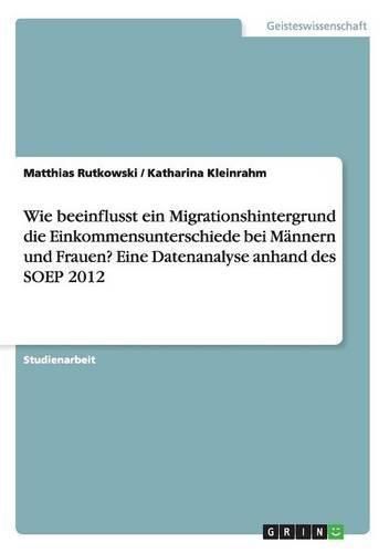 Wie beeinflusst ein Migrationshintergrund die Einkommensunterschiede bei Mannern und Frauen? Eine Datenanalyse anhand des SOEP 2012