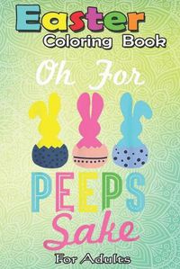 Cover image for Easter Coloring Book For Adults: Oh for peeps sake! Funny Peeps Easter A Happy Easter Coloring Book For Teens & Adults - Great Gifts with Fun, Easy, and Relaxing