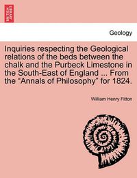 Cover image for Inquiries Respecting the Geological Relations of the Beds Between the Chalk and the Purbeck Limestone in the South-East of England ... from the Annals of Philosophy for 1824.