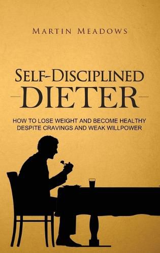 Self-Disciplined Dieter: How to Lose Weight and Become Healthy Despite Cravings and Weak Willpower