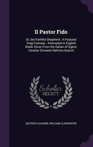 Cover image for Il Pastor Fido: Or, the Faithful Shepherd: A Pastoral Tragi-Comedy: Attempted in English Blank Verse from the Italian of Signor Cavalier Giovanni Battista Guarini