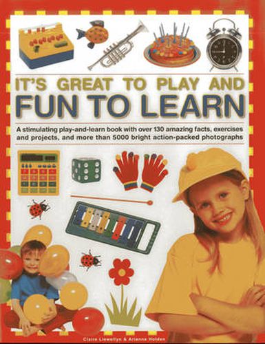 Cover image for It's Great to Play and Fun to Learn: A Stimulating Play-and-learn Book with Over 130 Amazing Facts, Exercises and Projects, and More Than 5000 Bright Action-packed Photographs