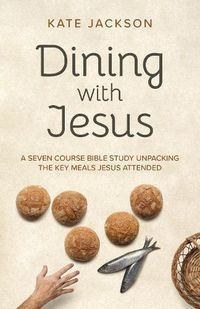 Cover image for Dining with Jesus - A Seven Course Bible Study Unpacking the Key Meals Jesus Attended