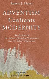 Cover image for Adventism Confronts Modernity: An Account of the Advent Christian Controversy Over the Bible's Inspiration