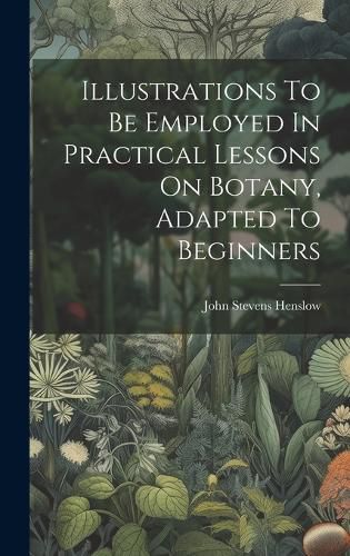 Cover image for Illustrations To Be Employed In Practical Lessons On Botany, Adapted To Beginners