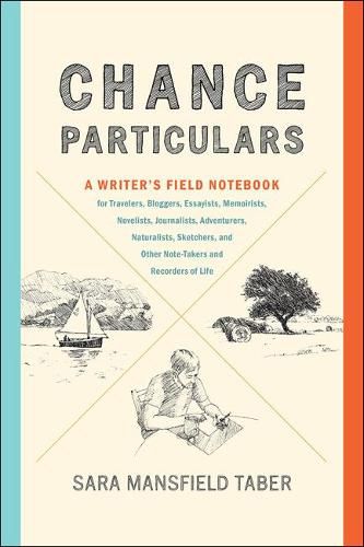 Cover image for Chance Particulars: A Writer's Field Notebook for Travelers, Bloggers, Essayists, Memoirists, Novelists, Journalists, Adventurers, Naturalists, Sketchers, and Other Note-Takers and Recorders of Life