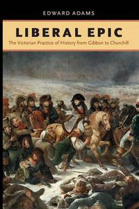 Cover image for Liberal Epic: The Victorian Practice of History from Gibbon to Churchill