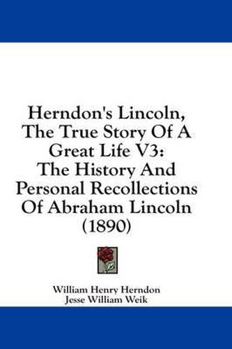 Herndon's Lincoln, the True Story of a Great Life V3: The History and Personal Recollections of Abraham Lincoln (1890)