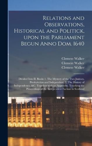Cover image for Relations and Observations, Historical and Politick, Upon the Parliament Begun Anno Dom. 1640: Divided Into II. Books 1. The Mystery of the Two Juntoes, Presbyterian and Independent. 2. The History of Independency, &c. Together With an Appendix, ...