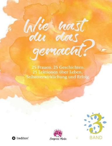 Cover image for Wie hast du das gemacht? Vol.3: 25 Frauen. 25 Geschichten. 25 Lektionen zu Leben, Selbstverwirklichung und Erfolg.