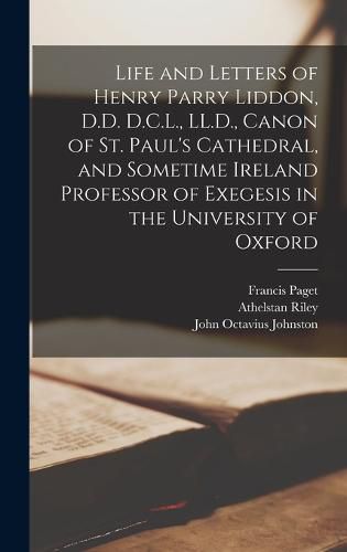 Life and Letters of Henry Parry Liddon, D.D. D.C.L., LL.D., Canon of St. Paul's Cathedral, and Sometime Ireland Professor of Exegesis in the University of Oxford