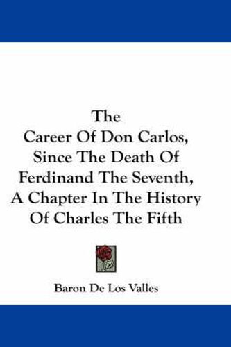 Cover image for The Career of Don Carlos, Since the Death of Ferdinand the Seventh, a Chapter in the History of Charles the Fifth