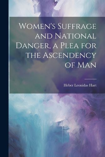 Cover image for Women's Suffrage and National Danger, a Plea for the Ascendency of Man