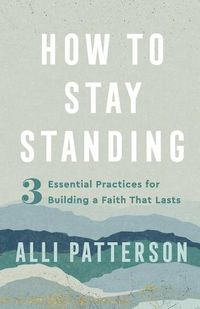 Cover image for How to Stay Standing - 3 Essential Practices for Building a Faith That Lasts