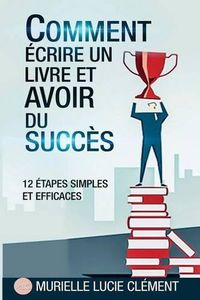Cover image for Comment  crire Un Livre Et Avoir Du Succ s.: 12 Etapes Simples Et Efficaces