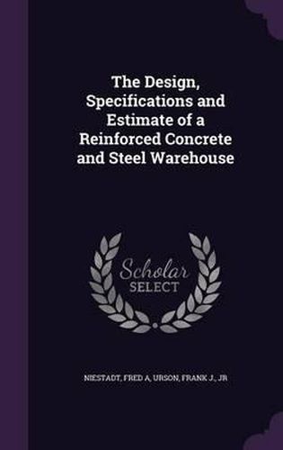 Cover image for The Design, Specifications and Estimate of a Reinforced Concrete and Steel Warehouse