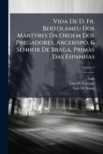 Cover image for Vida de D. Fr. Bertolameu DOS Martyres Da Ordem DOS Pregadores, Arcebispo, & Senhor de Braga, Prims Das Espanhas, Volume 2
