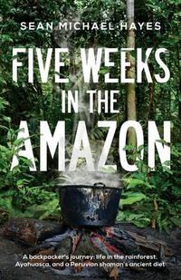 Cover image for Five Weeks in the Amazon: A backpacker's journey: life in the rainforest, Ayahuasca, and a Peruvian shaman's ancient diet