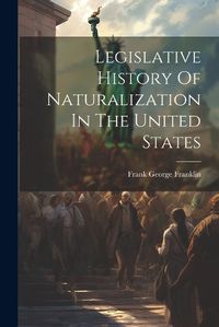 Cover image for Legislative History Of Naturalization In The United States