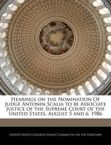 Cover image for Hearings on the Nomination of Judge Antonin Scalia to Be Associate Justice of the Supreme Court of the United States, August 5 and 6, 1986