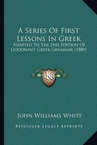 Cover image for A Series of First Lessons in Greek: Adapted to the 2nd Edition of Goodwin's Greek Grammar (1880)