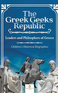 Cover image for The Greek Geeks Republic: Leaders and Philosphers of Greece Children's Historical Biographies