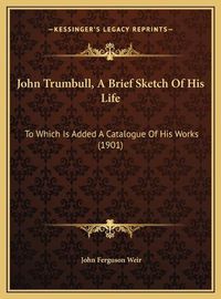 Cover image for John Trumbull, a Brief Sketch of His Life: To Which Is Added a Catalogue of His Works (1901)