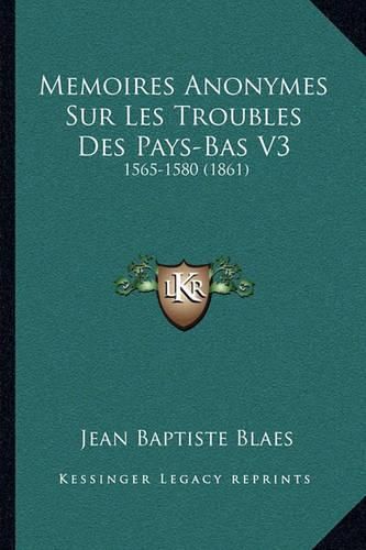 Memoires Anonymes Sur Les Troubles Des Pays-Bas V3: 1565-1580 (1861)