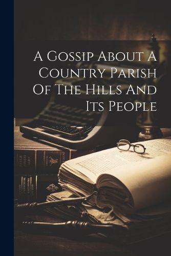 A Gossip About A Country Parish Of The Hills And Its People
