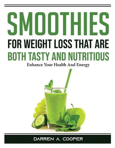 Cover image for Smoothies for Weight Loss that are both tasty and nutritious: Enhance Your Health And Energy