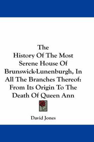 Cover image for The History of the Most Serene House of Brunswick-Lunenburgh, in All the Branches Thereof: From Its Origin to the Death of Queen Ann