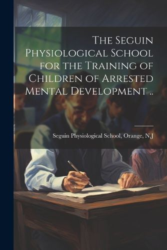Cover image for The Seguin Physiological School for the Training of Children of Arrested Mental Development ..