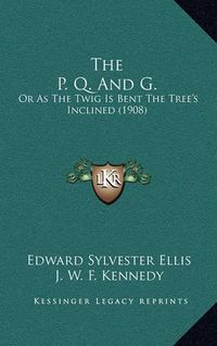 Cover image for The P. Q. and G.: Or as the Twig Is Bent the Tree's Inclined (1908)