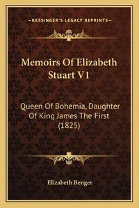 Cover image for Memoirs of Elizabeth Stuart V1: Queen of Bohemia, Daughter of King James the First (1825)