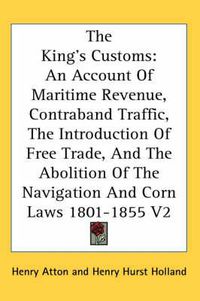 Cover image for The King's Customs: An Account of Maritime Revenue, Contraband Traffic, the Introduction of Free Trade, and the Abolition of the Navigation and Corn Laws 1801-1855 V2