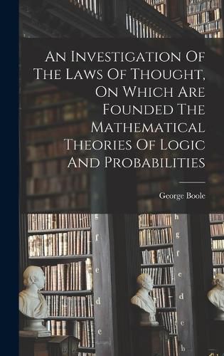 Cover image for An Investigation Of The Laws Of Thought, On Which Are Founded The Mathematical Theories Of Logic And Probabilities