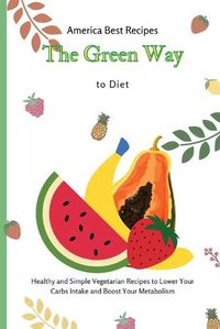 Cover image for The Green Way to Diet: Healthy and Simple Vegetarian Recipes to Lower Your Carbs Intake and Boost Your Metabolism