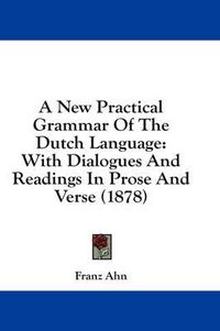 Cover image for A New Practical Grammar of the Dutch Language: With Dialogues and Readings in Prose and Verse (1878)