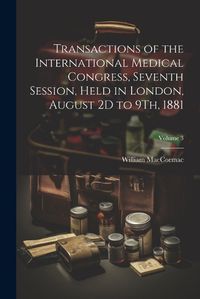 Cover image for Transactions of the International Medical Congress, Seventh Session, Held in London, August 2D to 9Th, 1881; Volume 3