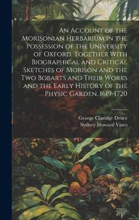 Cover image for An Account of the Morisonian Herbarium in the Possession of the University of Oxford, Together With Biographical and Critical Sketches of Morison and the two Bobarts and Their Works and the Early History of the Physic Garden, 1619-1720