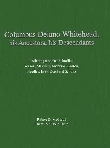 Columbus Delano Whitehead, His Ancestors, His Descendants: Including associated families, Wilson, Maxwell, Anderson, Gaston, Needles, Bray, Odell and Schultz